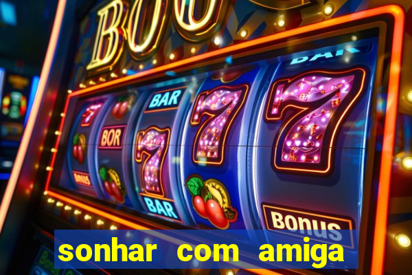 sonhar com amiga falsa jogo do bicho